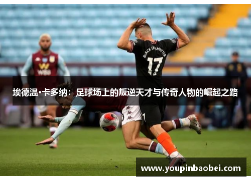 埃德温·卡多纳：足球场上的叛逆天才与传奇人物的崛起之路
