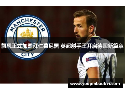 凯恩正式加盟拜仁慕尼黑 英超射手王开启德国新篇章