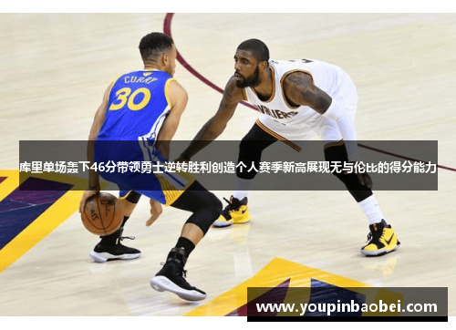 库里单场轰下46分带领勇士逆转胜利创造个人赛季新高展现无与伦比的得分能力