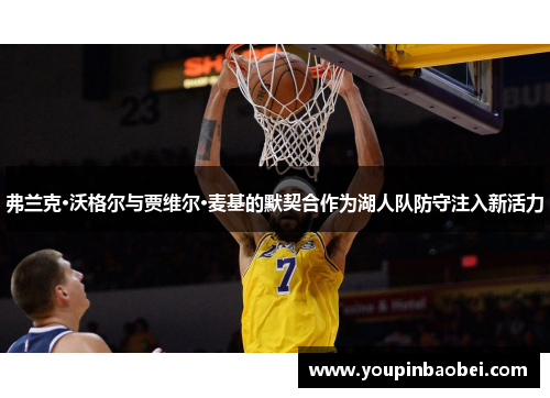 弗兰克·沃格尔与贾维尔·麦基的默契合作为湖人队防守注入新活力