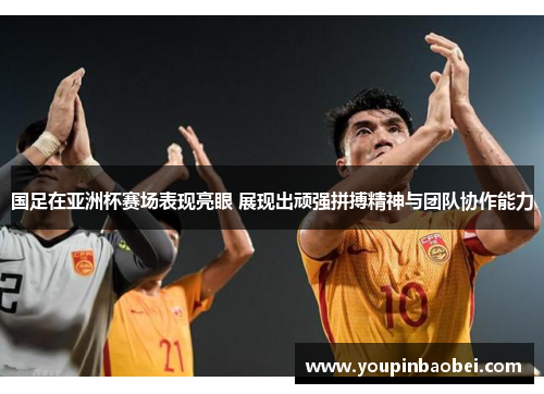 国足在亚洲杯赛场表现亮眼 展现出顽强拼搏精神与团队协作能力