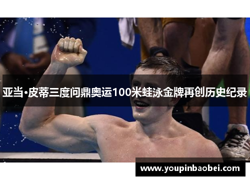亚当·皮蒂三度问鼎奥运100米蛙泳金牌再创历史纪录
