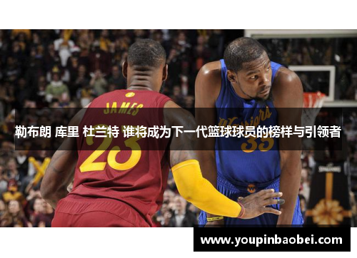 勒布朗 库里 杜兰特 谁将成为下一代篮球球员的榜样与引领者