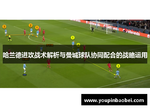 哈兰德进攻战术解析与曼城球队协同配合的战略运用