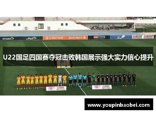 U22国足四国赛夺冠击败韩国展示强大实力信心提升
