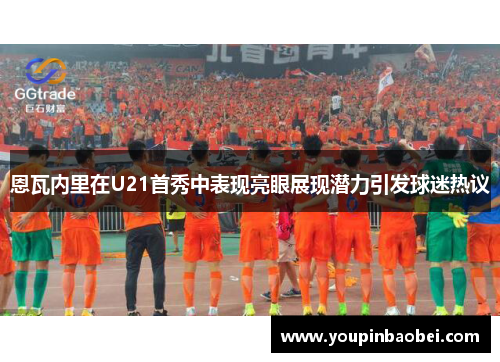 恩瓦内里在U21首秀中表现亮眼展现潜力引发球迷热议