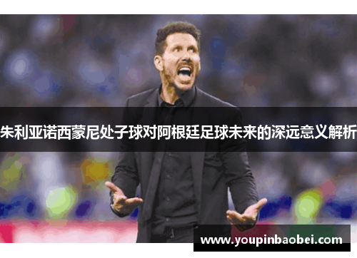 朱利亚诺西蒙尼处子球对阿根廷足球未来的深远意义解析