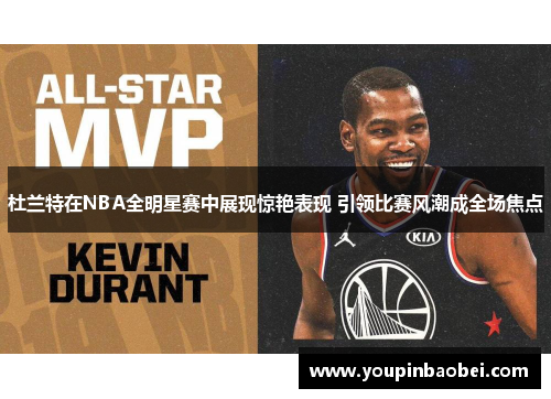 杜兰特在NBA全明星赛中展现惊艳表现 引领比赛风潮成全场焦点