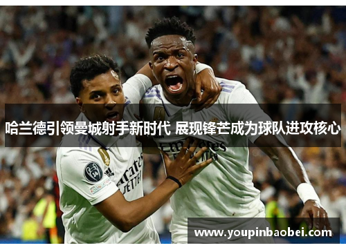 哈兰德引领曼城射手新时代 展现锋芒成为球队进攻核心