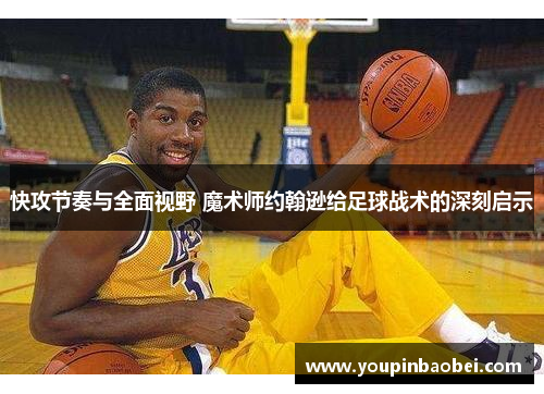快攻节奏与全面视野 魔术师约翰逊给足球战术的深刻启示