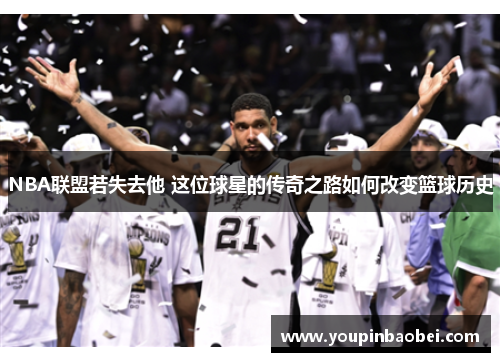 NBA联盟若失去他 这位球星的传奇之路如何改变篮球历史