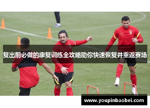 复出前必做的康复训练全攻略助你快速恢复并重返赛场