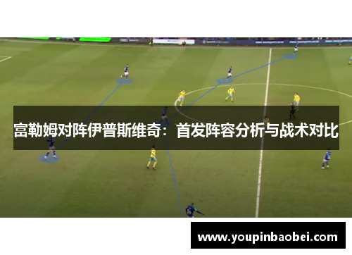富勒姆对阵伊普斯维奇：首发阵容分析与战术对比