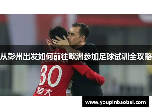 从彭州出发如何前往欧洲参加足球试训全攻略
