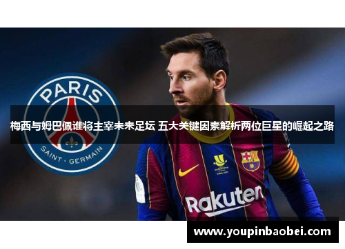 梅西与姆巴佩谁将主宰未来足坛 五大关键因素解析两位巨星的崛起之路