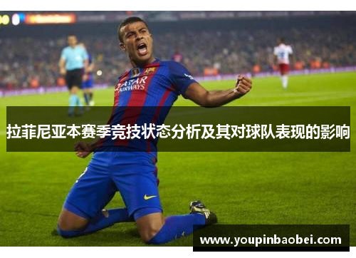 拉菲尼亚本赛季竞技状态分析及其对球队表现的影响