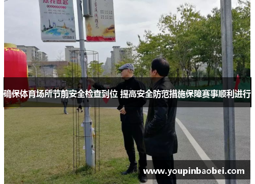 确保体育场所节前安全检查到位 提高安全防范措施保障赛事顺利进行
