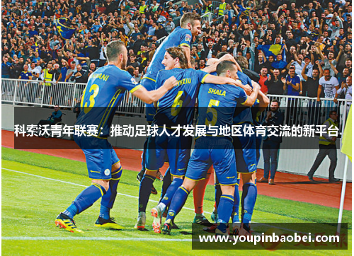 科索沃青年联赛：推动足球人才发展与地区体育交流的新平台